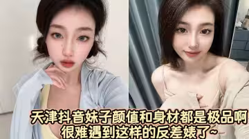 天津抖音妹子顏值和身材都是極品啊很難遇到這樣的反差婊了~