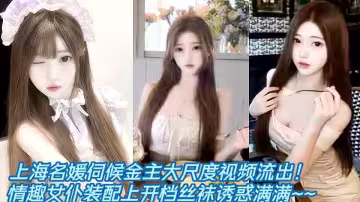 上海名媛伺候金主大尺度視頻流出！情趣女僕裝配上開檔絲襪誘惑滿滿~~