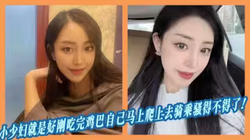 小少婦就是好剛吃完雞巴自己馬上爬上去騎乘騷得不得了！