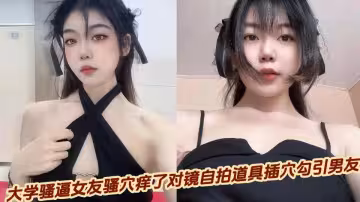 大學騷逼女友騷穴癢了對鏡自拍道具插穴勾引男友
