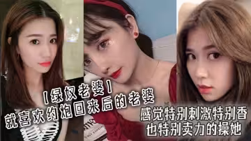 【綠奴老婆】就喜歡約炮回來後的老婆，感覺特別刺激特別香，也特別賣力的操她