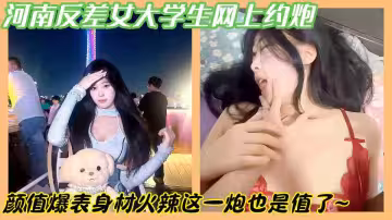 河南反差女大學生網上約炮啪啪顏值爆表身材火辣這一炮也是值了~