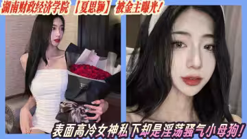 湖南財政經濟學院【夏思穎】被金主曝光！表面高冷女神私下卻是淫蕩騷氣小母狗！