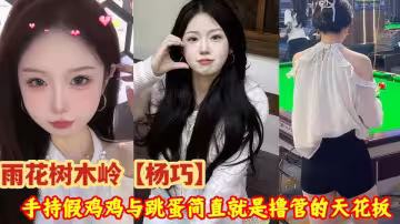 雨花樹木嶺【楊巧】驚爆私密不雅視頻流出！她手持假雞雞與跳蛋簡直就是擼管的天花板