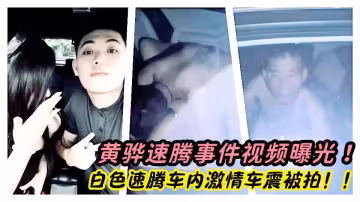 黃驊速騰事件視頻曝光！白色速騰車內激情車震被拍！！