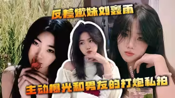 反差嫩妹【劉鑫雨】主動曝光和男友的打炮私拍！被小伙各種姿勢爆操反差感拉滿~