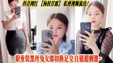 抖音網紅【楊枝甘露】私密視頻流出！職業裝黑絲兔女郎切換足交自慰超刺激~