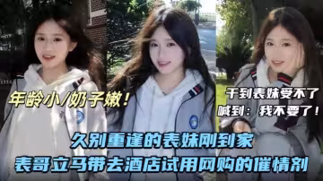 兄妹亂倫-久別重逢的表妹剛到家表哥立馬帶她去酒店試用網購的催情劑，干到表妹受不了