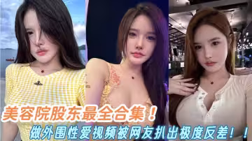 美容院股東最全合集！做外圍性愛視頻被網友扒出極度反差！！