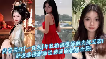 抖音網紅【一直丸】與私拍攝像師的火辣互動！好羨慕攝影師性感畫面燃爆全場！