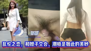 斷腿哥愛亂倫叔嫂之戀，和嫂子的交合潮噴是如此美妙，把精液射她嘴裡
