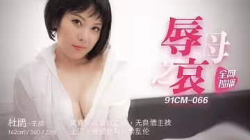 91CM-066.杜鵑.辱母之哀.窩囊父親爛賭.無良債主上門逼迫我與母親亂倫
