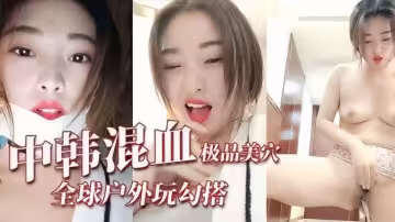 【全球戶外勾搭】極品中韓混血極品美穴