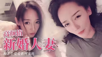 極品顏值新婚人妻，和老公愛愛系列流出