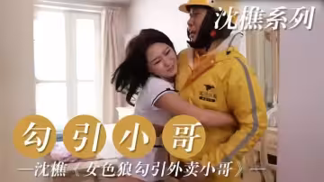 沈樵系列：勾引小哥-沈樵《女色狼勾引外賣小哥》