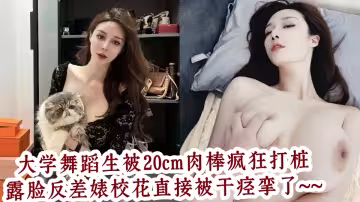 大學舞蹈生被20cm肉棒瘋狂打樁，露臉反差婊校花直接被干痙攣了~~