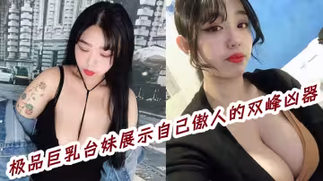 【爆料】極品巨乳台妹展示自己傲人的雙峰兇器