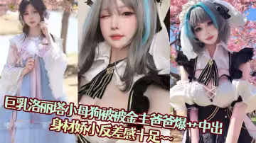 巨乳洛麗塔小母狗被被金主爸爸爆艹中出，身材嬌小反差感十足~~