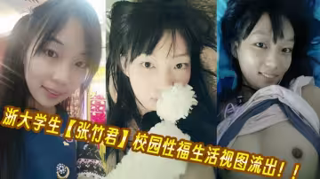 浙大學生【張竹君】校園性福生活視圖流出！！