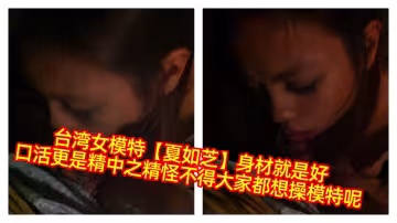 台灣女模特【夏如芝】身材就是好，口活更是精中之精怪不得大家都想操模特呢！！