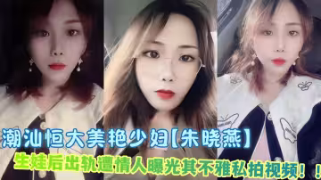 潮汕恆大美艷少婦【朱曉燕】生娃後出軌遭情人曝光其不雅私拍視頻！！