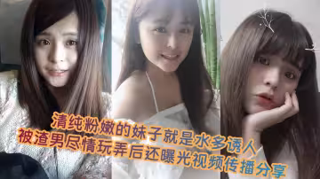 清純粉嫩的妹子就是水多誘人，被渣男盡情玩弄後還曝光視頻傳播分享！！