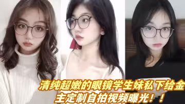 清純超嫩的眼鏡學生妹私下給金主定製自拍視頻曝光！！