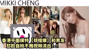 香港平面模特【鄭暄娜】和男友懟臉自拍不雅視頻流出！！