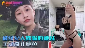 被經紀人欺騙的嫩妹，主動掰開粉嫩的鮑魚