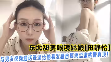東北甜美眼鏡姑娘【田靜怡】與男友視頻通話洗澡給他看發騷自摸挑逗蜜桃臀真頂！