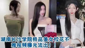 湖南長沙學院極品美女校花不雅視頻曝光流出！！