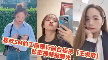 喜歡SM的工商銀行前台櫃員【王淑敏】私密視頻被曝光