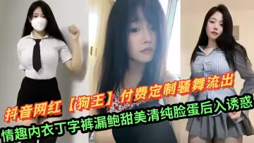 抖音網紅【狗王】付費定製騷舞流出！情趣內衣丁字褲漏鮑甜美清純臉蛋後入誘惑