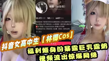 抖音女高中生【林卿Cos】福利姬身份暴露巨乳露奶視頻流出驚爆網絡！！