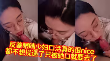 【爆料】反差眼睛少婦口活真的很nice，都不想操逼了只被她口就要去了
