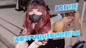 雞教練在路邊撿到可愛妹妹滿腦子只有錢錢和色色的小兔漁網襪大長腿美少女主打一個反差