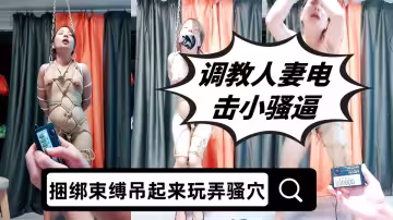 調教人妻電擊小騷逼，全程露臉全身捆綁束縛吊起來玩弄騷穴，電擊陰唇高潮抽插不斷，淫聲盪語精彩刺激別錯過