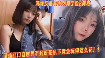 清純反差高中女同學自慰視頻曝光！！臉B同框筆插肛門自慰想不到班花私下竟會玩得這麼花！！