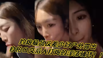 約炮極品反差少婦戶外露出，自拍口交後入打炮的淫蕩騷貨！！