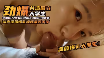 高顏爆乳大學生！【台灣勁爆大學生】叫聲淫蕩爆乳操起來晃不停