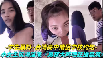 【学生黑料】台湾高中情侣学校约炮，小女生饥渴淫荡男孩大鸡巴狂操高潮