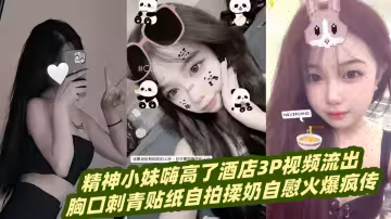 精神小妹嗨高了酒店3P視頻流出！！胸口刺青貼紙自拍揉奶自慰火爆瘋傳