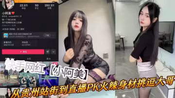 快手網紅【小阿美】從貴州站街到直播PK火辣身材挑逗大哥淫蕩表演俘獲芳心