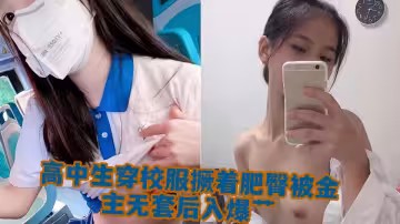 高中生穿校服撅著肥臀被金主無套後入爆艹