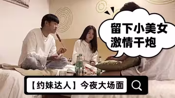 【約妹達人】今夜大場面，打入某學校女生寢室，一起來酒店喝酒聊天，留下小美女激情干炮，經典佳作嬌喘不停