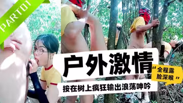 帶婊妹去戶外激情啪啪【PART01】全程露臉深喉，按在樹上瘋狂輸出浪蕩呻吟，主動上位抽插揉捏騷奶子