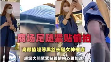 【商場尾隨緊貼偷拍】高顏值超薄黑絲長腿女神裙底，超級大膽緊緊貼著偷拍心跳加速