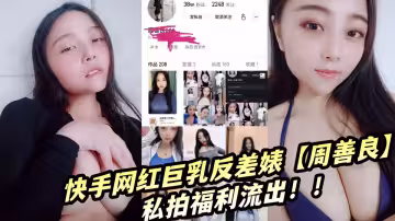 快手網紅巨乳反差婊【周善良】私拍福利流出！！
