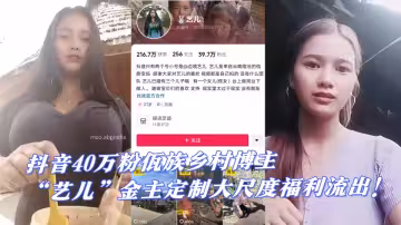 抖音40萬粉佤族鄉村博主【藝兒】金主定製大尺度福利流出！少數民族的果然玩得花！