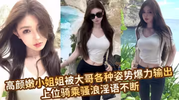 高顏嫩小姐姐被大哥各種姿勢爆力輸出，上位騎乘騷浪淫語不斷~~